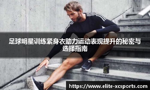 足球明星训练紧身衣助力运动表现提升的秘密与选择指南