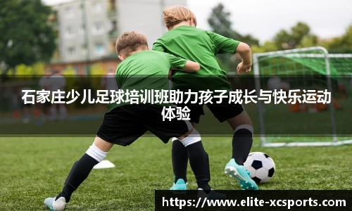 石家庄少儿足球培训班助力孩子成长与快乐运动体验
